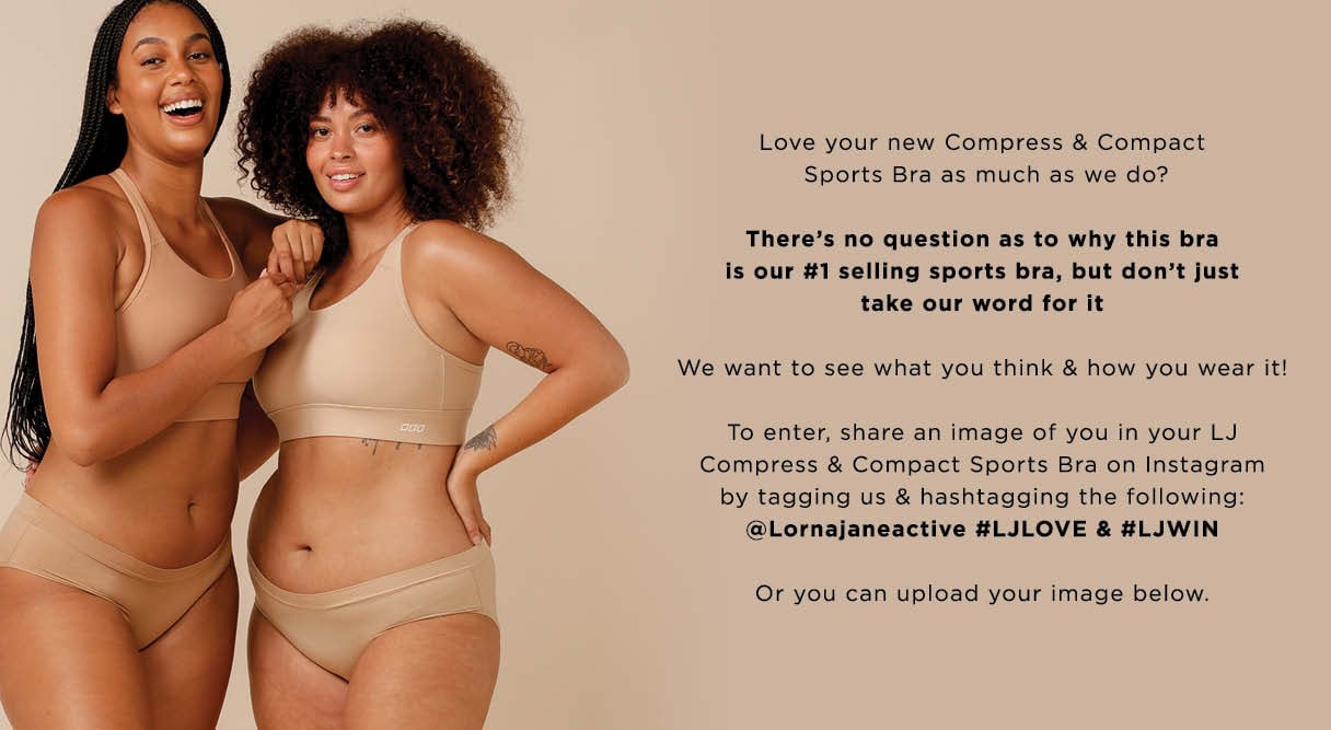 Love your New Bra as much as we do? To enter, share an image of you in your LJ Compress & Compact sports bra on Instagram by tagging and hastagging the following: @lornajaneactive #LJLOVE & #LJWIN or upload your image below